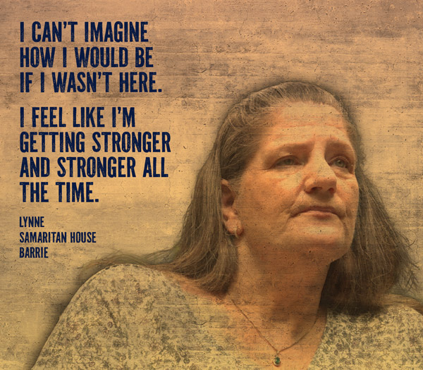 "I can't imagine how I would be if I wasn't here. I feel like I'm getting stronger and stronger all the time." Lynne, Samaritan House, Barrie
